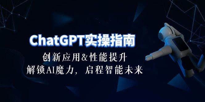 ChatGPT-实操指南：创新应用及性能提升，解锁 AI魔力，启程智能未来-30节_网创掘金