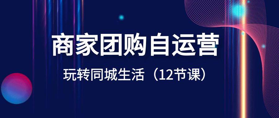 商家团购自运营-玩转同城生活（12节课）_网创掘金