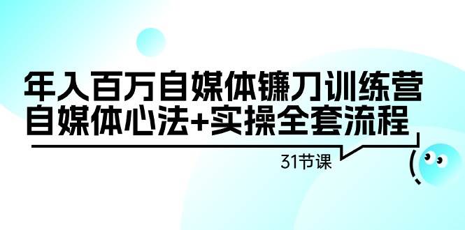 年入百万自媒体镰刀训练营：自媒体心法+实操全套流程（31节课）_网创掘金