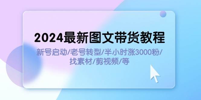 2024最新图文带货教程：新号启动/老号转型/半小时涨3000粉/找素材/剪辑_网创掘金