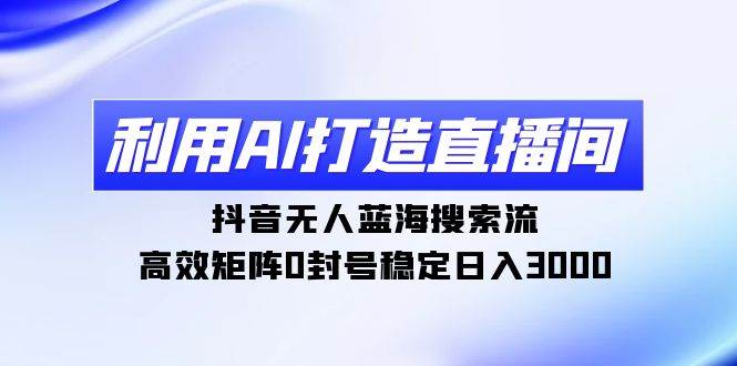 利用AI打造直播间，抖音无人蓝海搜索流，高效矩阵0封号稳定日入3000_网创掘金