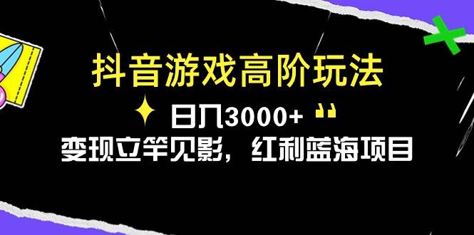 抖音游戏高阶玩法，日入3000+，变现立竿见影，红利蓝海项目_网创掘金