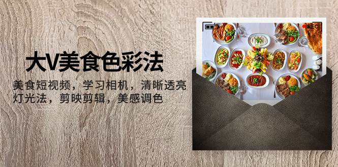 大V-美食色彩法，美食短视频 学习相机 清晰透亮灯光法 剪映剪辑 美感调色_网创掘金