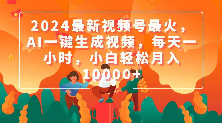 2024最新视频号最火，AI一键生成视频，每天一小时，小白轻松月入10000+_网创掘金