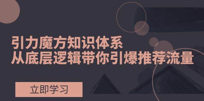 引力魔方知识体系，从底层逻辑带你引爆荐推流量！_网创掘金