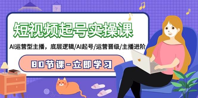 短视频起号实操课，AI运营型主播，底层逻辑/AI起号/运营晋级/主播进阶/80节_网创掘金