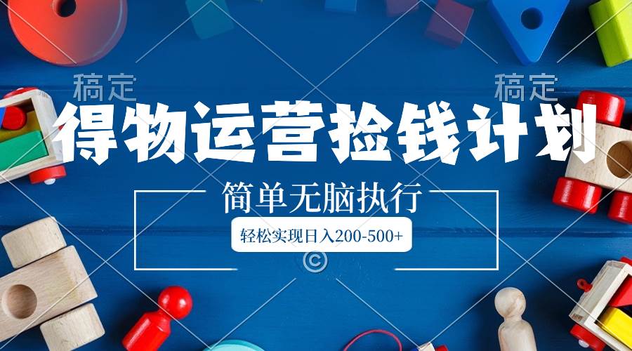 得物运营捡钱计划，简单无脑执行，轻松实现日入200-500+_网创掘金