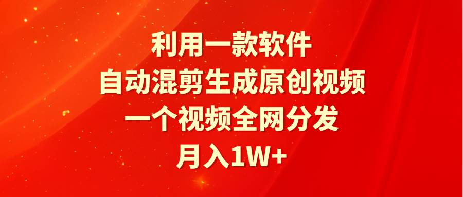 利用一款软件，自动混剪生成原创视频，一个视频全网分发，月入1W+附软件_网创掘金
