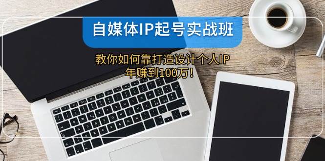 自媒体IP-起号实战班：教你如何靠打造设计个人IP，年赚到100万！_网创掘金