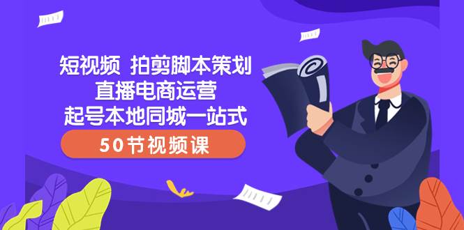 短视频 拍剪脚本策划直播电商运营起号本地同城一站式（50节视频课）_网创掘金