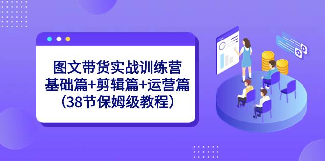 图文带货实战训练营：基础篇+剪辑篇+运营篇（38节保姆级教程）_网创掘金