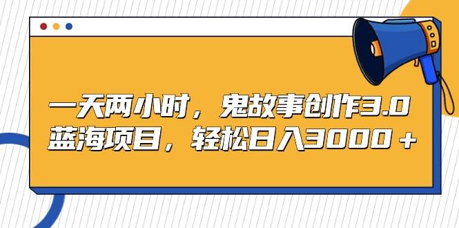 一天两小时，鬼故事创作3.0，蓝海项目，轻松日入3000＋_网创掘金