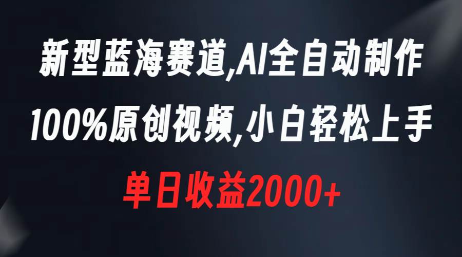 新型蓝海赛道，AI全自动制作，100%原创视频，小白轻松上手，单日收益2000+_网创掘金