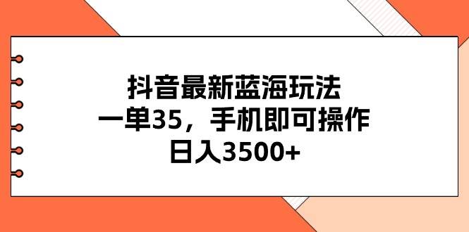 抖音最新蓝海玩法，一单35，手机即可操作，日入3500+，不了解一下真是..._网创掘金