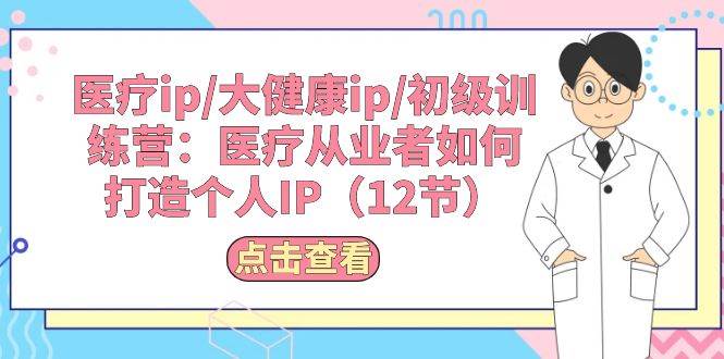 医疗ip/大健康ip/初级训练营：医疗从业者如何打造个人IP（12节）_网创掘金