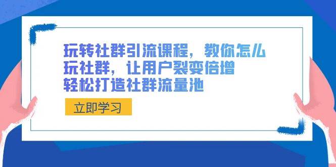 玩转社群 引流课程，教你怎么玩社群，让用户裂变倍增，轻松打造社群流量池_网创掘金