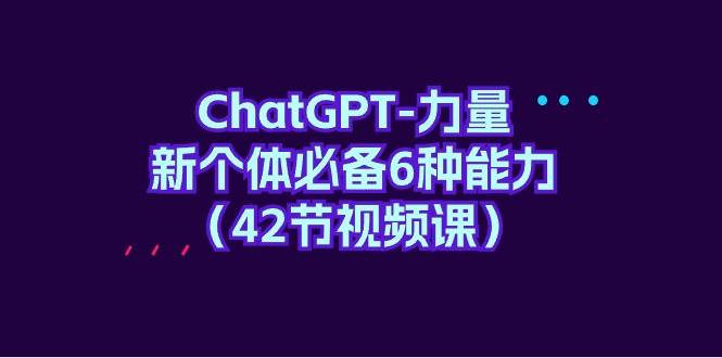 ChatGPT-力量 新个体必备6种能力（42节视频课）_网创掘金