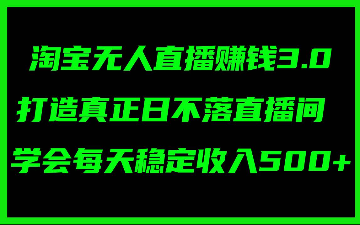 淘宝无人直播赚钱3.0，打造真正日不落直播间 ，学会每天稳定收入500+_网创掘金