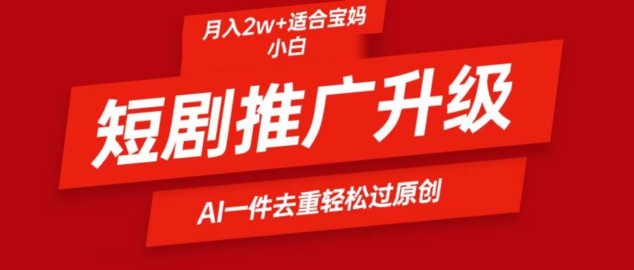 短剧推广升级新玩法，AI一键二创去重，轻松月入2w+_网创掘金