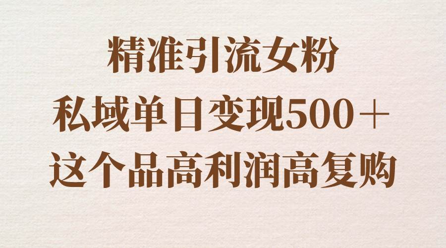 精准引流女粉，私域单日变现500＋，高利润高复购，保姆级实操教程分享_网创掘金