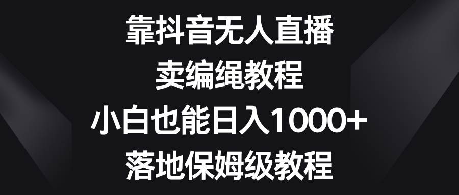靠抖音无人直播，卖编绳教程，小白也能日入1000+，落地保姆级教程_网创掘金
