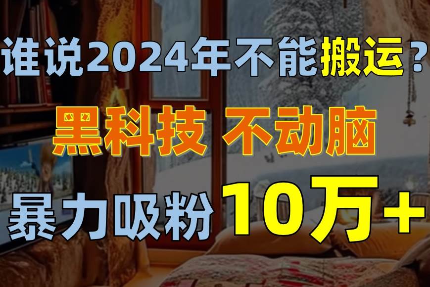 谁说2024年不能搬运？只动手不动脑，自媒体平台单月暴力涨粉10000+_网创掘金