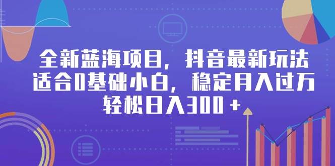 全新蓝海项目，抖音最新玩法，适合0基础小白，稳定月入过万，轻松日入300＋_网创掘金