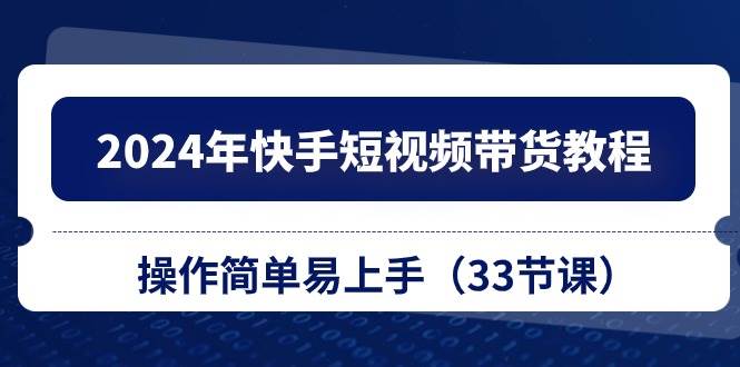 2024年快手短视频带货教程，操作简单易上手（33节课）_网创掘金