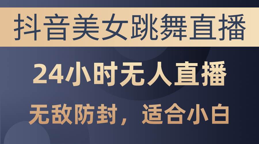 抖音美女跳舞直播，日入3000+，24小时无人直播，无敌防封技术，小白最…_网创掘金