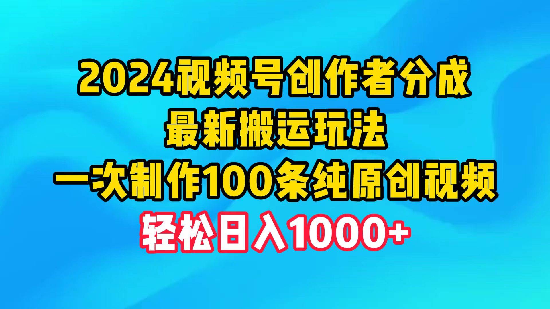 2024视频号创作者分成，最新搬运玩法，一次制作100条纯原创视频，日入1000+_网创掘金
