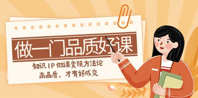 如何做一门·品质好课，知识IP做课变现方法论，高品质，才有好成交（11节）_网创掘金