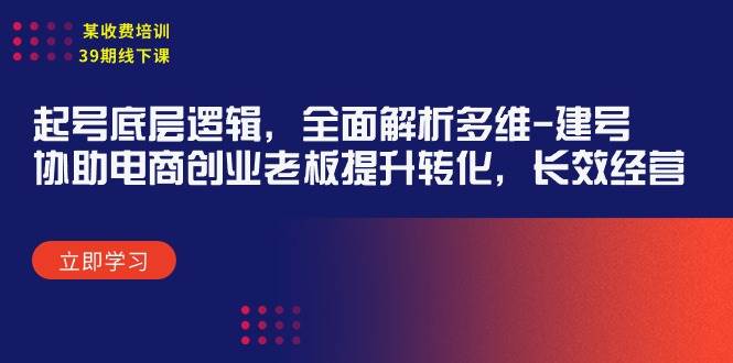 某收费培训39期线下课：起号底层逻辑，全面解析多维 建号，协助电商创业…_网创掘金