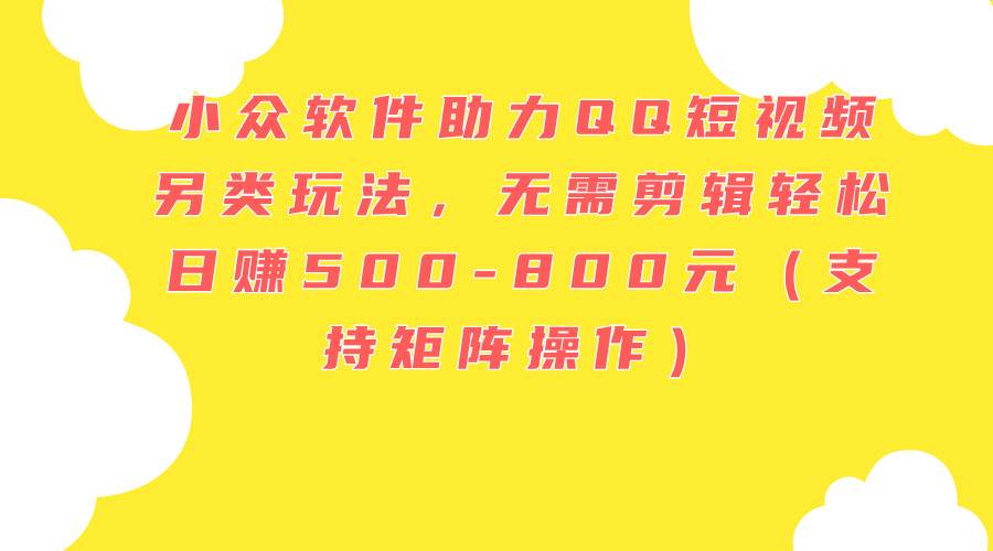 小众软件助力QQ短视频另类玩法，无需剪辑轻松日赚500-800元（支持矩阵…_网创掘金