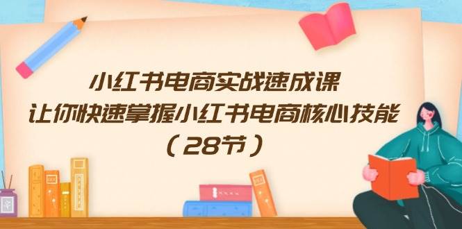 小红书电商实战速成课，让你快速掌握小红书电商核心技能（28节）_网创掘金