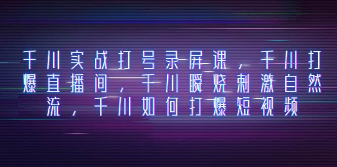 千川实战打号录屏课，千川打爆直播间，千川瞬烧刺激自然流，千川如何打爆短视频_网创掘金
