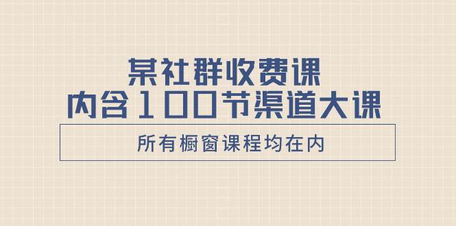 某社群收费课内含100节渠道大课（所有橱窗课程均在内）_网创掘金
