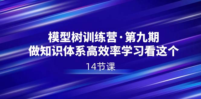 模型树特训营·第九期，做知识体系高效率学习看这个（14节课）_网创掘金