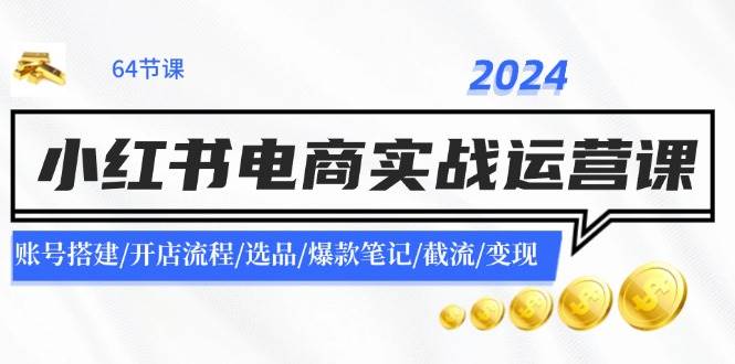 2024小红书电商实战运营课：账号搭建/开店流程/选品/爆款笔记/截流/变现_网创掘金