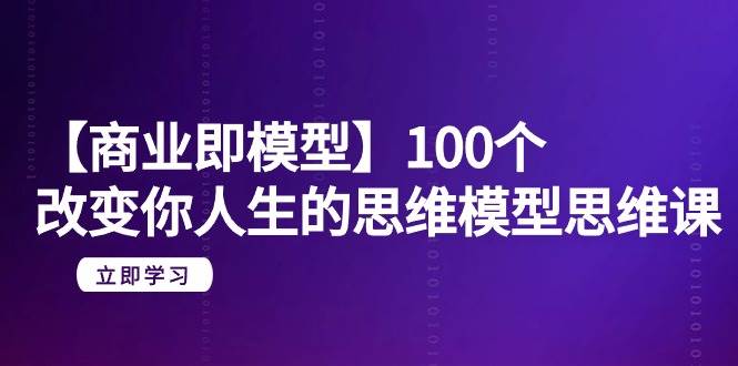 【商业 即模型】100个-改变你人生的思维模型思维课-20节-无水印_网创掘金