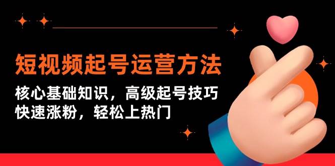 短视频起号运营方法：核心基础知识，高级起号技巧，快速涨粉，轻松上热门_网创掘金