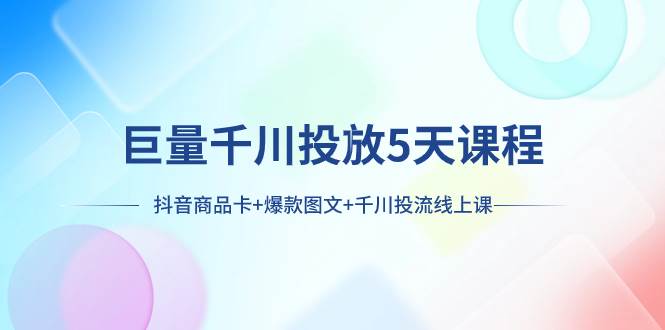 巨量千川投放5天课程：抖音商品卡+爆款图文+千川投流线上课_网创掘金