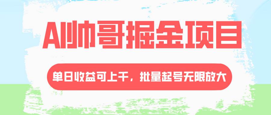 AI帅哥掘金项目，单日收益上千，批量起号无限放大_网创掘金