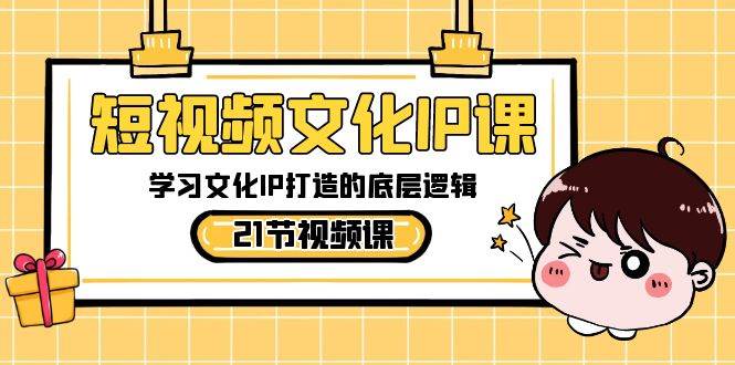 短视频-文化IP课，学习文化IP打造的底层逻辑（21节课）_网创掘金