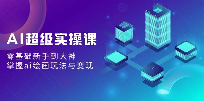 AI超级实操课：零基础新手到大神，掌握ai绘画玩法与变现_网创掘金