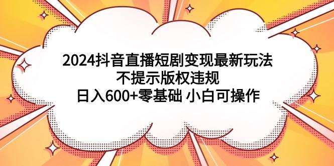 2024抖音直播短剧变现最新玩法，不提示版权违规 日入600+零基础 小白可操作_网创掘金