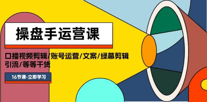 操盘手运营课程：口播视频剪辑/账号运营/文案/绿幕剪辑/引流/干货/16节_网创掘金