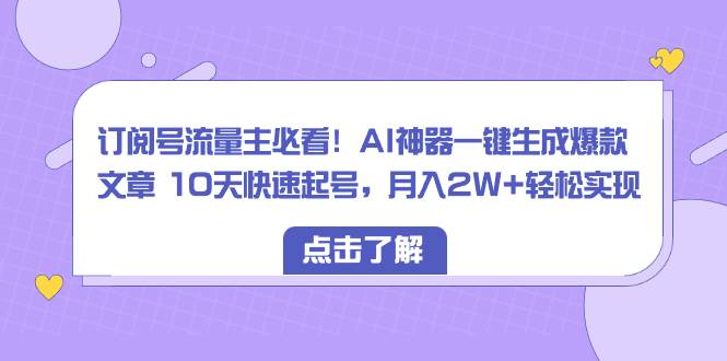 订阅号流量主必看！AI神器一键生成爆款文章 10天快速起号，月入2W+轻松实现_网创掘金