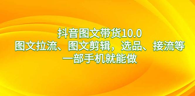 抖音图文带货10.0，图文拉流、图文剪辑，选品、接流等，一部手机就能做_网创掘金