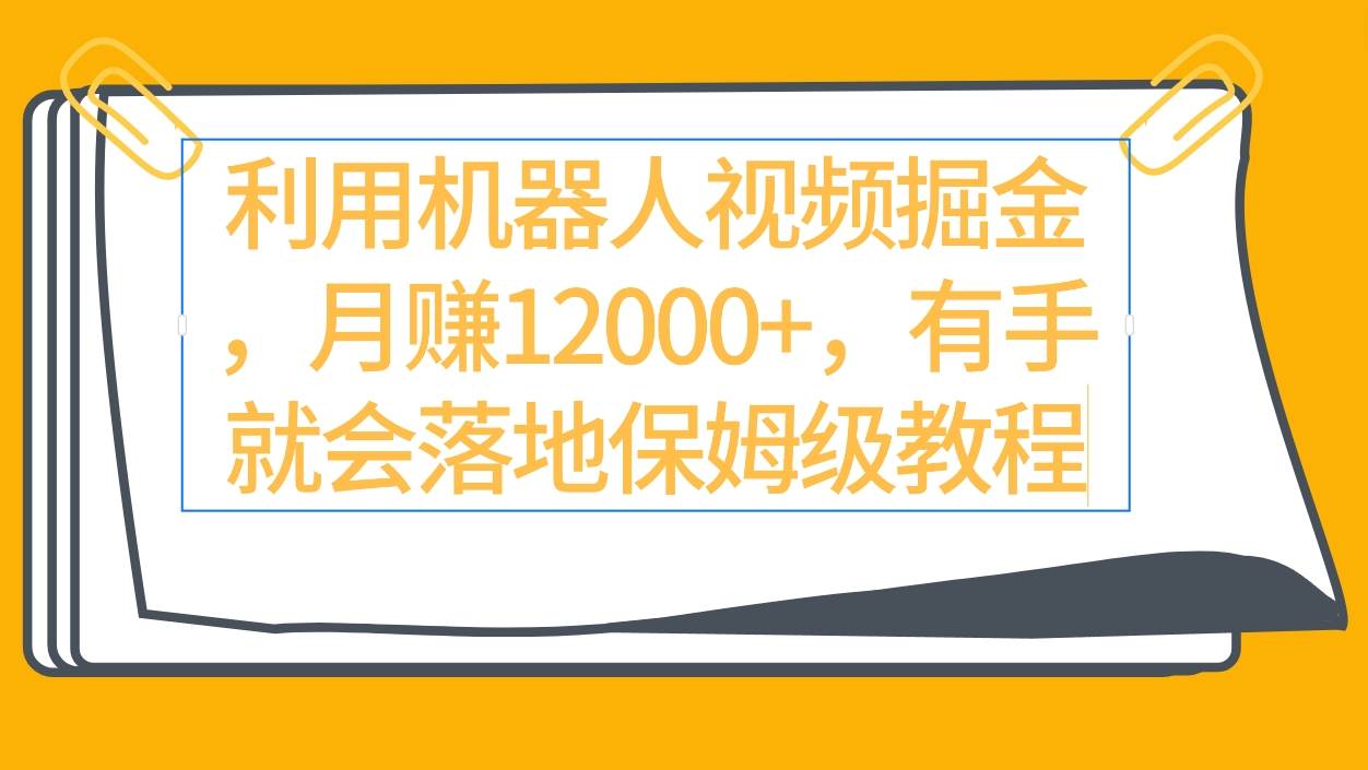 利用机器人视频掘金月赚12000+，有手就会落地保姆级教程_网创掘金