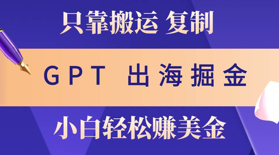 出海掘金搬运，赚老外美金，月入3w+，仅需GPT粘贴复制，小白也能玩转_网创掘金